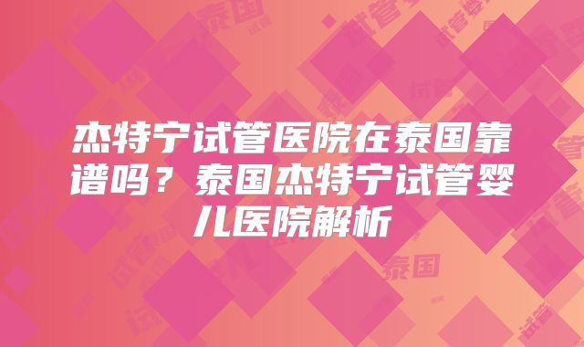 杰特宁试管医院在泰国靠谱吗？泰国杰特宁试管婴儿医院解析