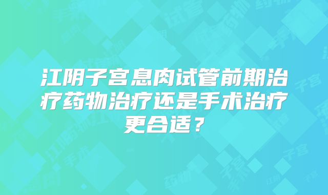 江阴子宫息肉试管前期治疗药物治疗还是手术治疗更合适？