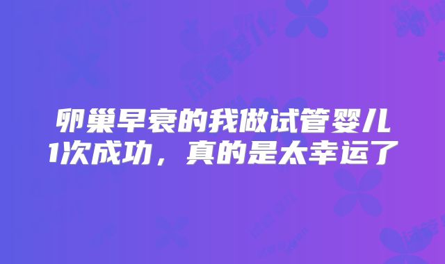 卵巢早衰的我做试管婴儿1次成功，真的是太幸运了
