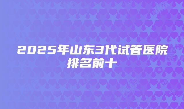 2025年山东3代试管医院排名前十