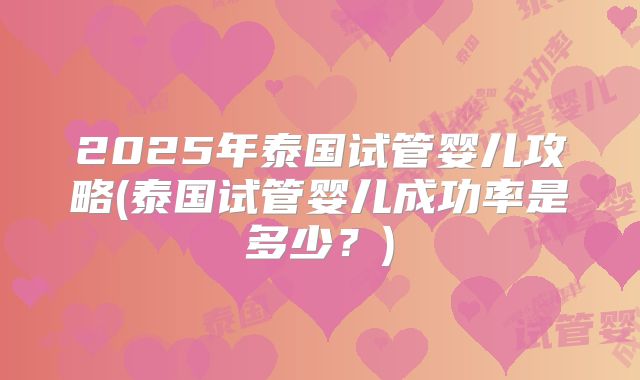 2025年泰国试管婴儿攻略(泰国试管婴儿成功率是多少？)