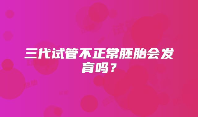 三代试管不正常胚胎会发育吗?