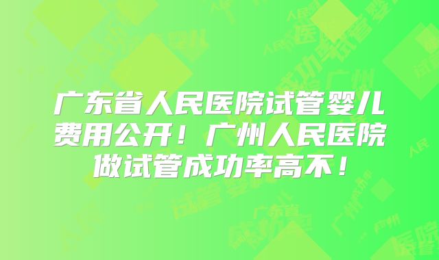 广东省人民医院试管婴儿费用公开！广州人民医院做试管成功率高不！