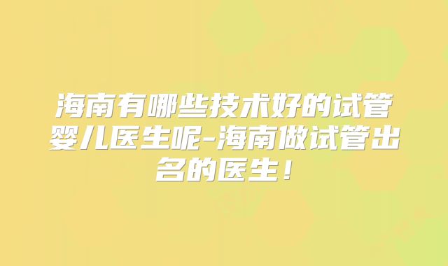 海南有哪些技术好的试管婴儿医生呢-海南做试管出名的医生！