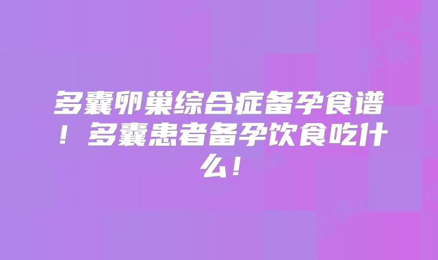 多囊卵巢综合症备孕食谱！多囊患者备孕饮食吃什么！
