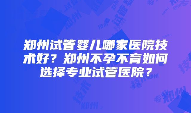 郑州试管婴儿哪家医院技术好？郑州不孕不育如何选择专业试管医院？
