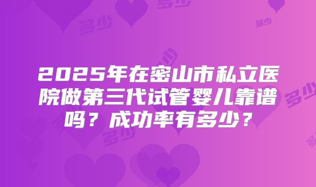 2025年在密山市私立医院做第三代试管婴儿靠谱吗？成功率有多少？