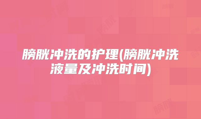 膀胱冲洗的护理(膀胱冲洗液量及冲洗时间)