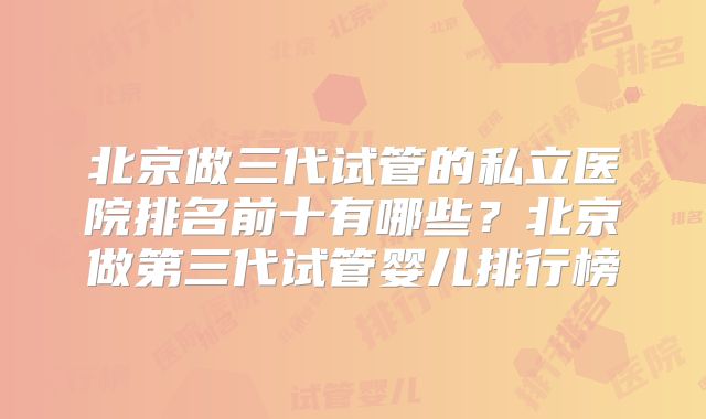 北京做三代试管的私立医院排名前十有哪些？北京做第三代试管婴儿排行榜