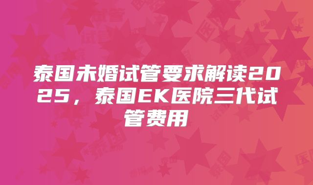 泰国未婚试管要求解读2025，泰国EK医院三代试管费用