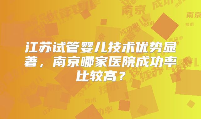 江苏试管婴儿技术优势显著，南京哪家医院成功率比较高？
