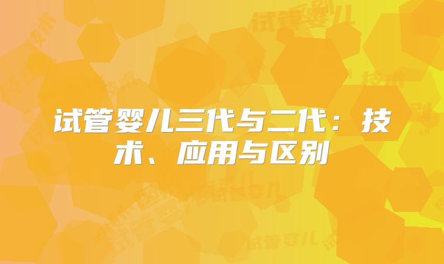 试管婴儿三代与二代：技术、应用与区别