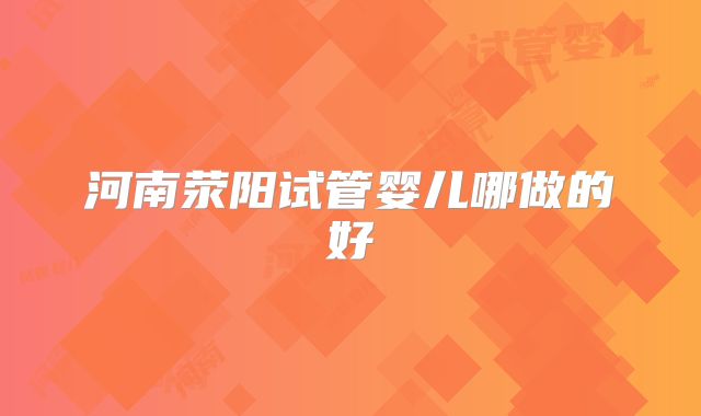 河南荥阳试管婴儿哪做的好