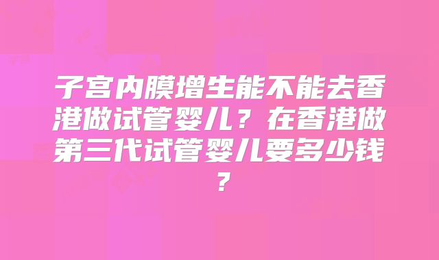 子宫内膜增生能不能去香港做试管婴儿？在香港做第三代试管婴儿要多少钱？