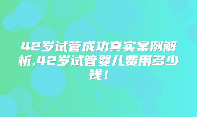 42岁试管成功真实案例解析,42岁试管婴儿费用多少钱！