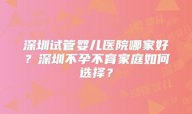 深圳试管婴儿医院哪家好？深圳不孕不育家庭如何选择？