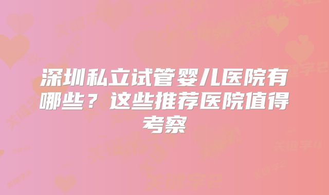 深圳私立试管婴儿医院有哪些?这些推荐医院值得考察
