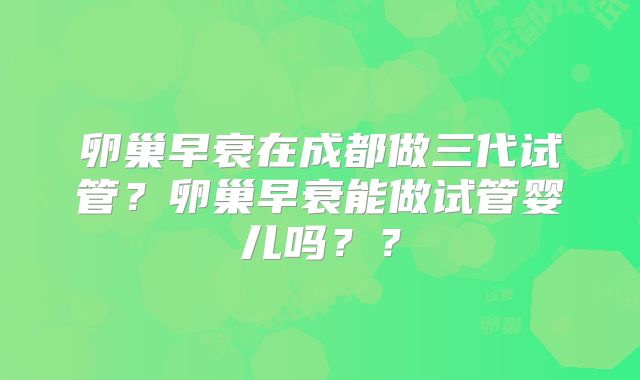卵巢早衰在成都做三代试管？卵巢早衰能做试管婴儿吗？？