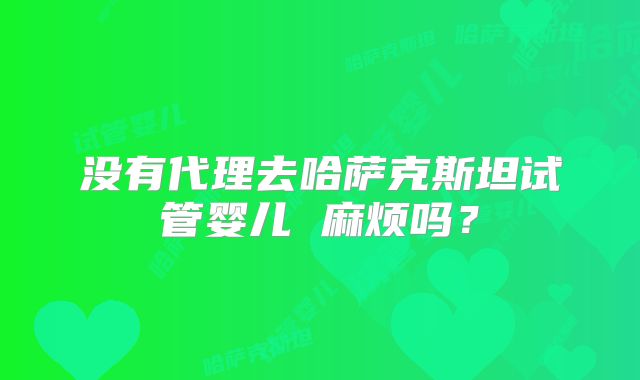 没有代理去哈萨克斯坦试管婴儿 麻烦吗？