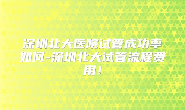 深圳北大医院试管成功率如何-深圳北大试管流程费用!
