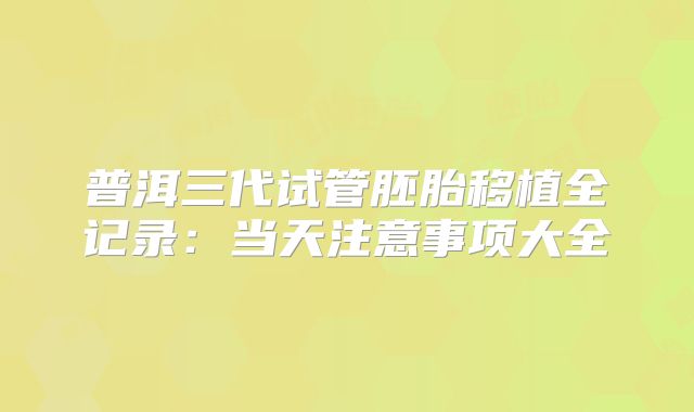 普洱三代试管胚胎移植全记录：当天注意事项大全