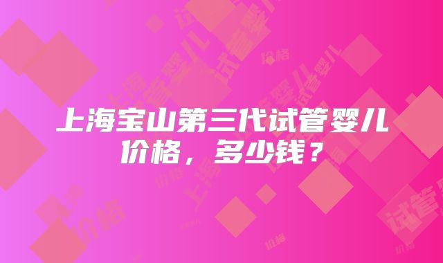 上海宝山第三代试管婴儿价格,多少钱?