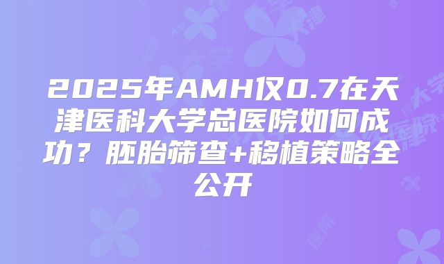 2025年AMH仅0.7在天津医科大学总医院如何成功？胚胎筛查+移植策略全公开