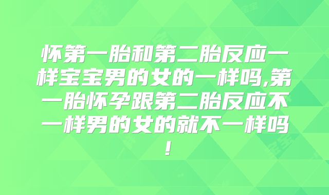 怀第一胎和第二胎反应一样宝宝男的女的一样吗,第一胎怀孕跟第二胎反应不一样男的女的就不一样吗！