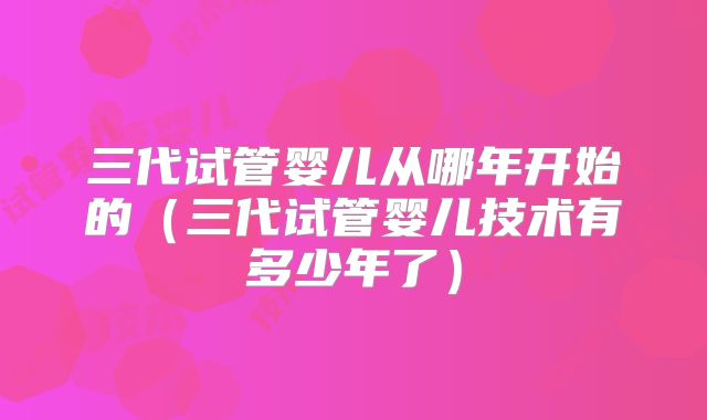 三代试管婴儿从哪年开始的（三代试管婴儿技术有多少年了）