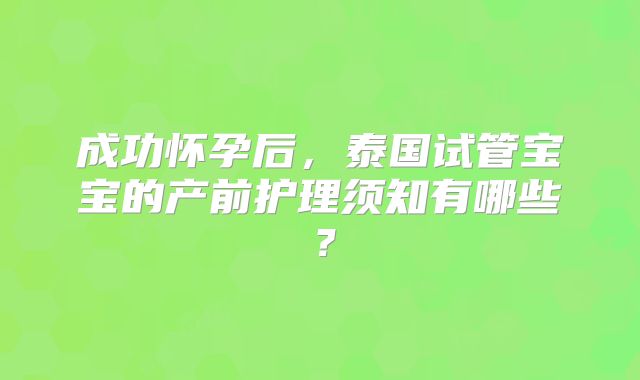 成功怀孕后，泰国试管宝宝的产前护理须知有哪些？