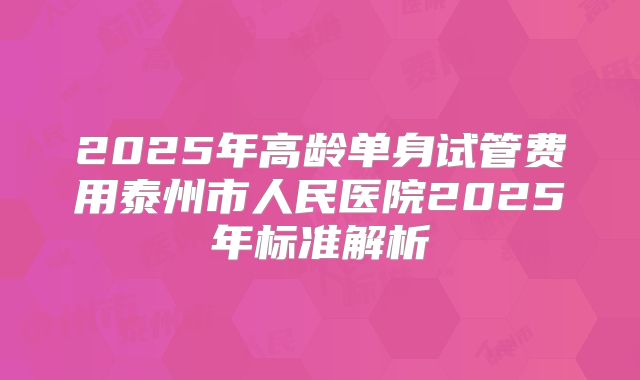 2025年高龄单身试管费用泰州市人民医院2025年标准解析
