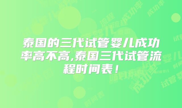 泰国的三代试管婴儿成功率高不高,泰国三代试管流程时间表！