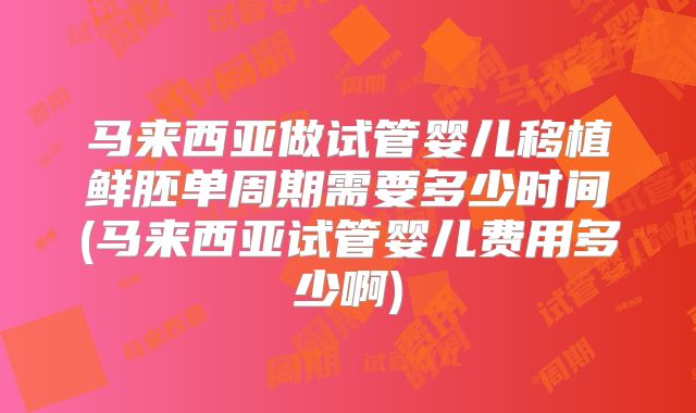 马来西亚做试管婴儿移植鲜胚单周期需要多少时间(马来西亚试管婴儿费用多少啊)