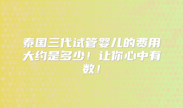 泰国三代试管婴儿的费用大约是多少！让你心中有数！