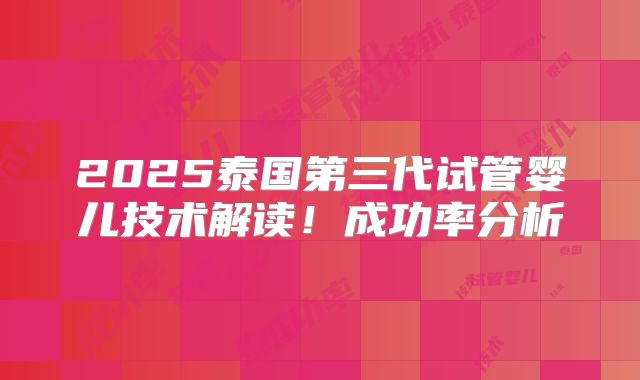 2025泰国第三代试管婴儿技术解读！成功率分析