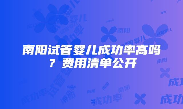 南阳试管婴儿成功率高吗？费用清单公开