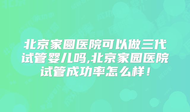 北京家圆医院可以做三代试管婴儿吗,北京家园医院试管成功率怎么样！