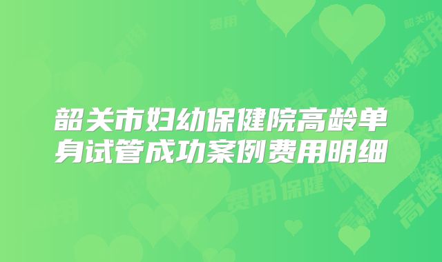 韶关市妇幼保健院高龄单身试管成功案例费用明细
