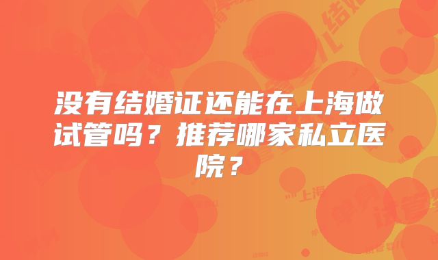 没有结婚证还能在上海做试管吗?推荐哪家私立医院?