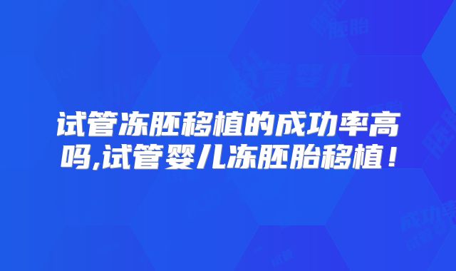 试管冻胚移植的成功率高吗,试管婴儿冻胚胎移植！