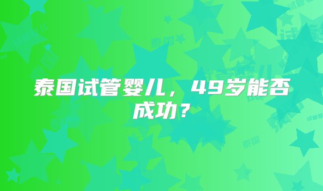 泰国试管婴儿，49岁能否成功？
