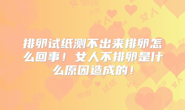 排卵试纸测不出来排卵怎么回事！女人不排卵是什么原因造成的！