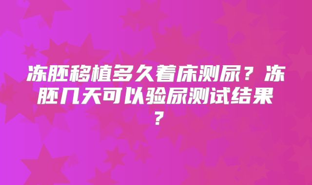 冻胚移植多久着床测尿？冻胚几天可以验尿测试结果？