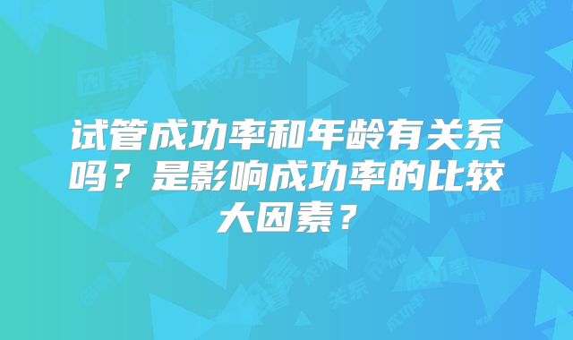 试管成功率和年龄有关系吗？是影响成功率的比较大因素？