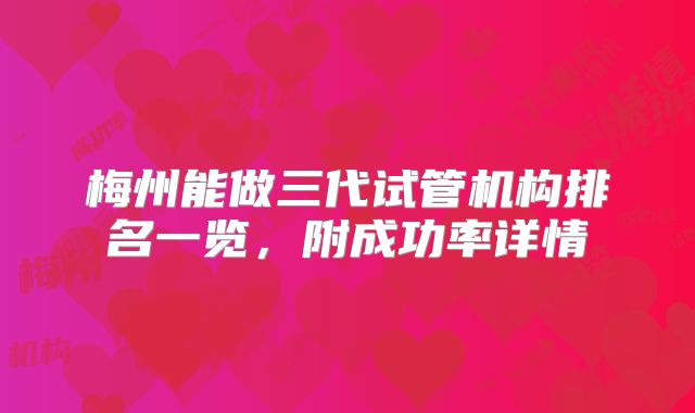 梅州能做三代试管机构排名一览，附成功率详情