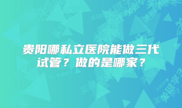 贵阳哪私立医院能做三代试管？做的是哪家？