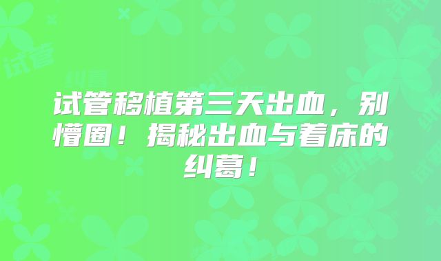 试管移植第三天出血，别懵圈！揭秘出血与着床的纠葛！