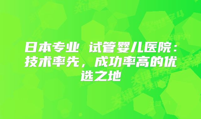 日本专业 试管婴儿医院：技术率先，成功率高的优选之地