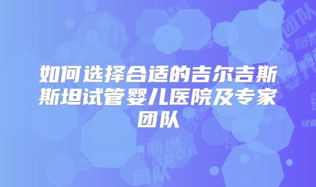 如何选择合适的吉尔吉斯斯坦试管婴儿医院及专家团队