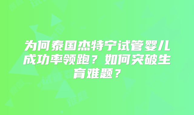 为何泰国杰特宁试管婴儿成功率领跑？如何突破生育难题？